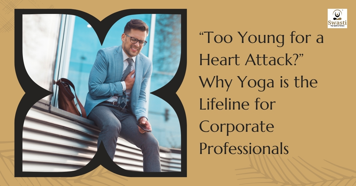 “Too Young for a Heart Attack” Why Yoga is the Lifeline for Today’s Corporate Professionals