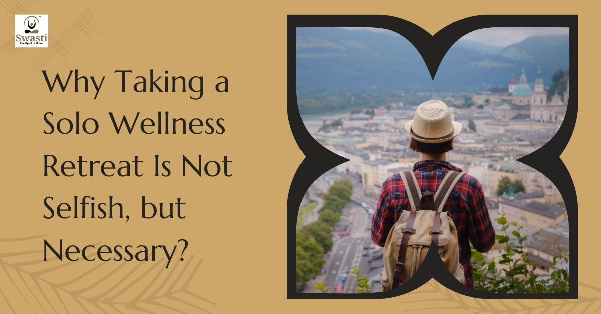 Why Taking a Solo Wellness Retreat Is Not Selfish, but Necessary?