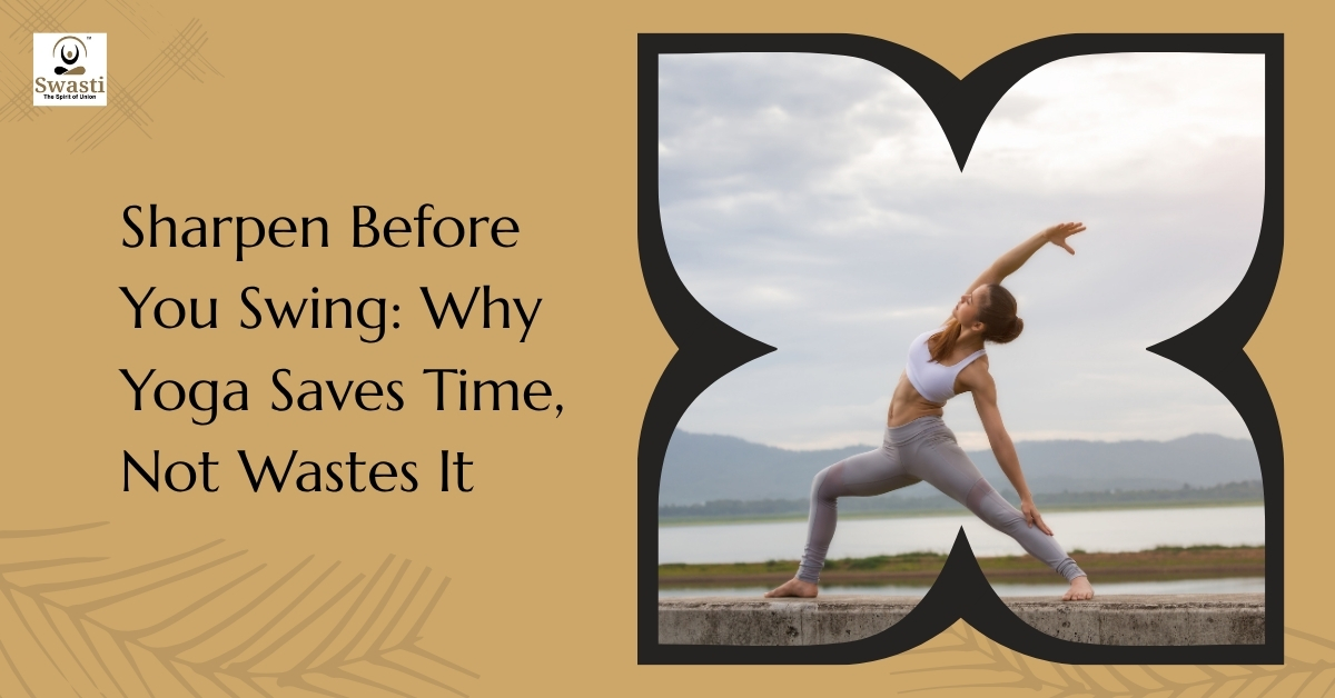 Sharpen before you swing why yoga saves time, not wastes it